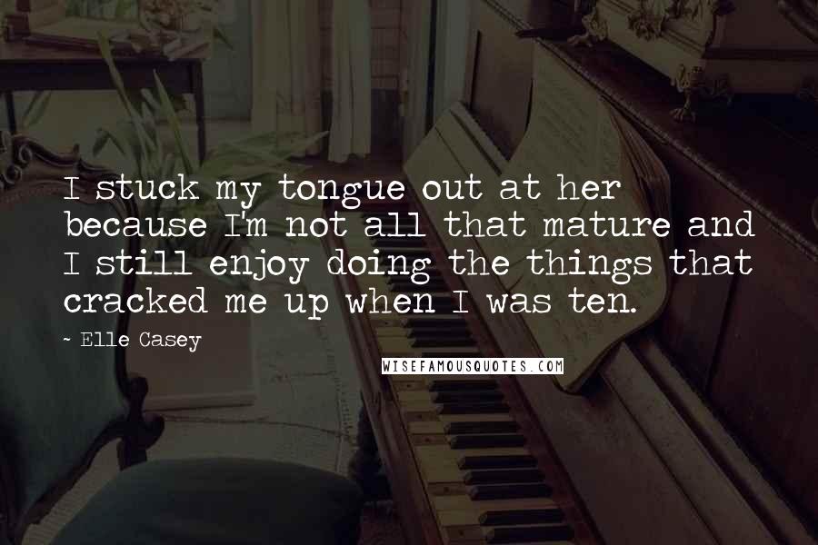 Elle Casey Quotes: I stuck my tongue out at her because I'm not all that mature and I still enjoy doing the things that cracked me up when I was ten.