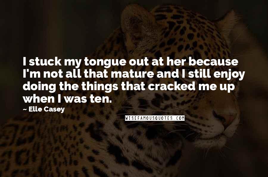 Elle Casey Quotes: I stuck my tongue out at her because I'm not all that mature and I still enjoy doing the things that cracked me up when I was ten.