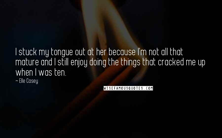 Elle Casey Quotes: I stuck my tongue out at her because I'm not all that mature and I still enjoy doing the things that cracked me up when I was ten.