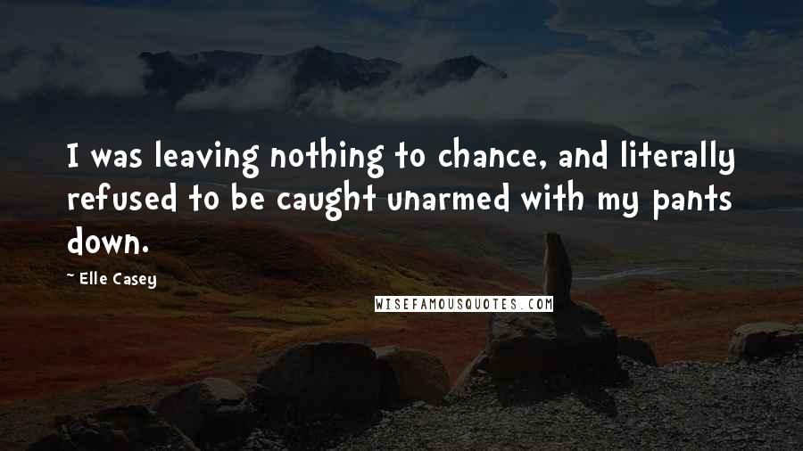Elle Casey Quotes: I was leaving nothing to chance, and literally refused to be caught unarmed with my pants down.