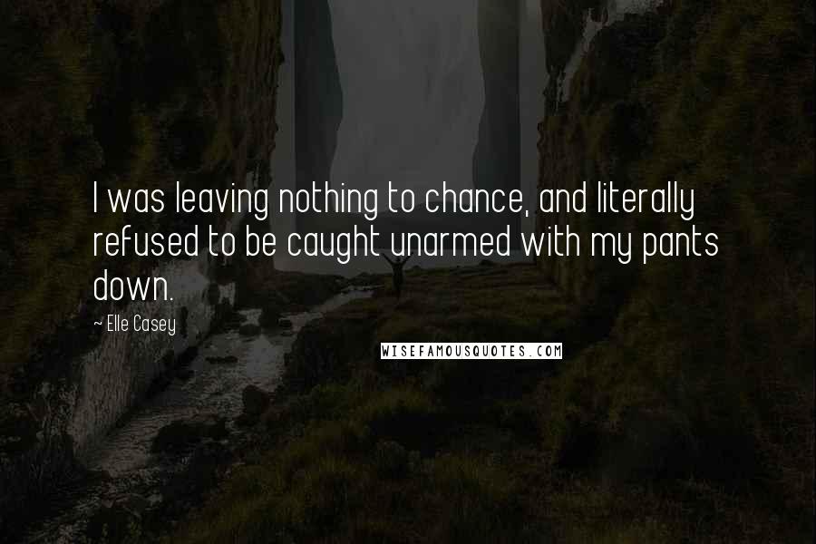 Elle Casey Quotes: I was leaving nothing to chance, and literally refused to be caught unarmed with my pants down.