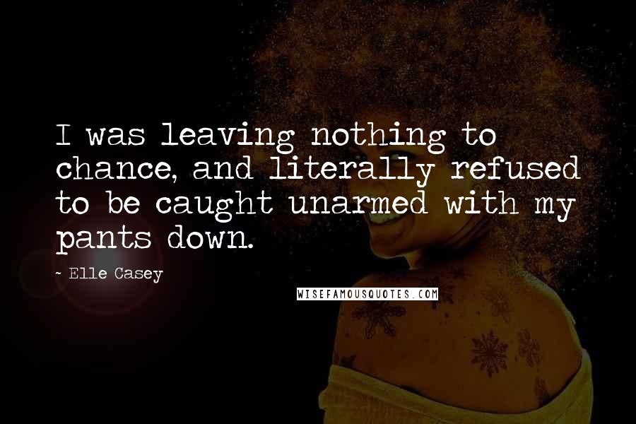Elle Casey Quotes: I was leaving nothing to chance, and literally refused to be caught unarmed with my pants down.