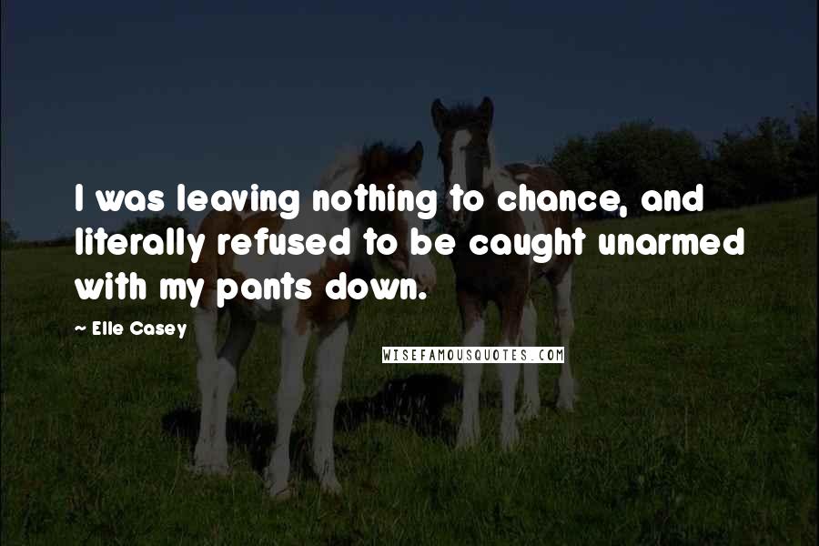 Elle Casey Quotes: I was leaving nothing to chance, and literally refused to be caught unarmed with my pants down.