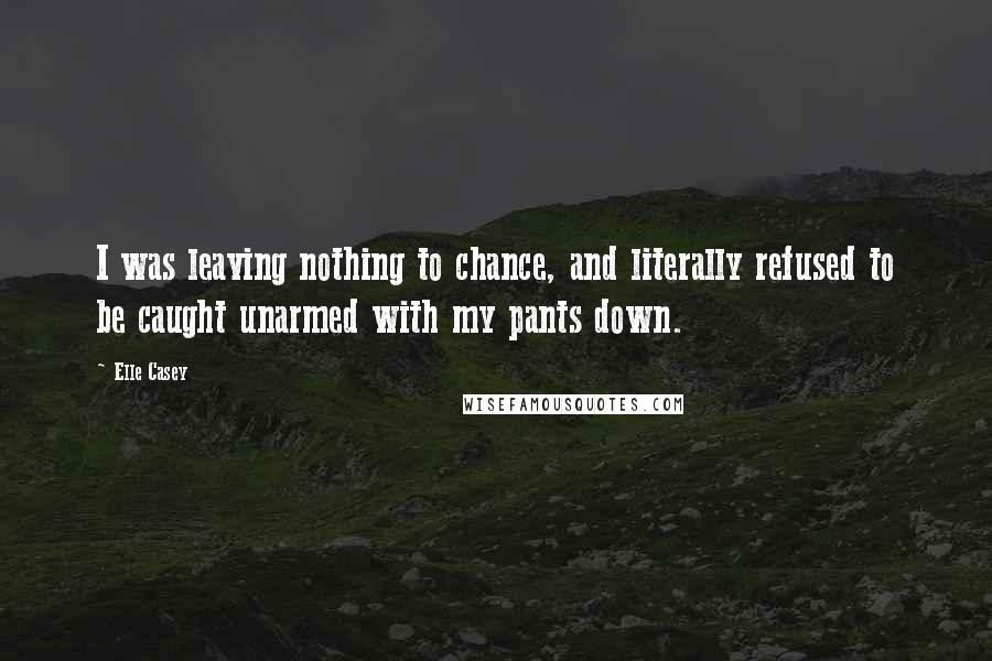 Elle Casey Quotes: I was leaving nothing to chance, and literally refused to be caught unarmed with my pants down.
