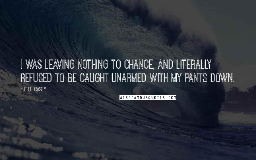 Elle Casey Quotes: I was leaving nothing to chance, and literally refused to be caught unarmed with my pants down.
