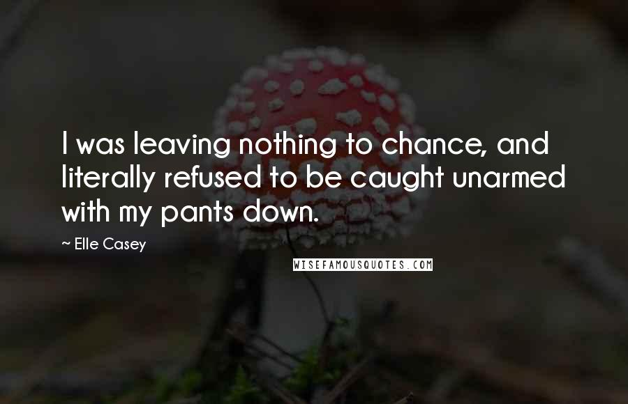Elle Casey Quotes: I was leaving nothing to chance, and literally refused to be caught unarmed with my pants down.