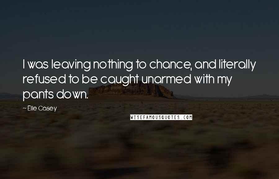 Elle Casey Quotes: I was leaving nothing to chance, and literally refused to be caught unarmed with my pants down.