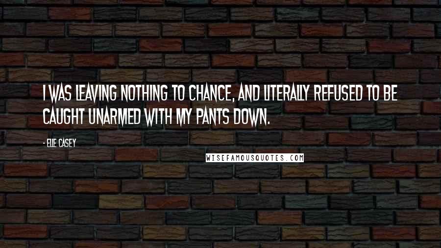 Elle Casey Quotes: I was leaving nothing to chance, and literally refused to be caught unarmed with my pants down.