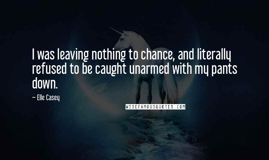 Elle Casey Quotes: I was leaving nothing to chance, and literally refused to be caught unarmed with my pants down.