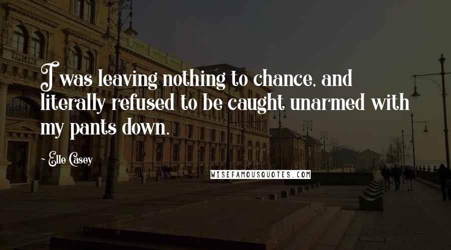 Elle Casey Quotes: I was leaving nothing to chance, and literally refused to be caught unarmed with my pants down.