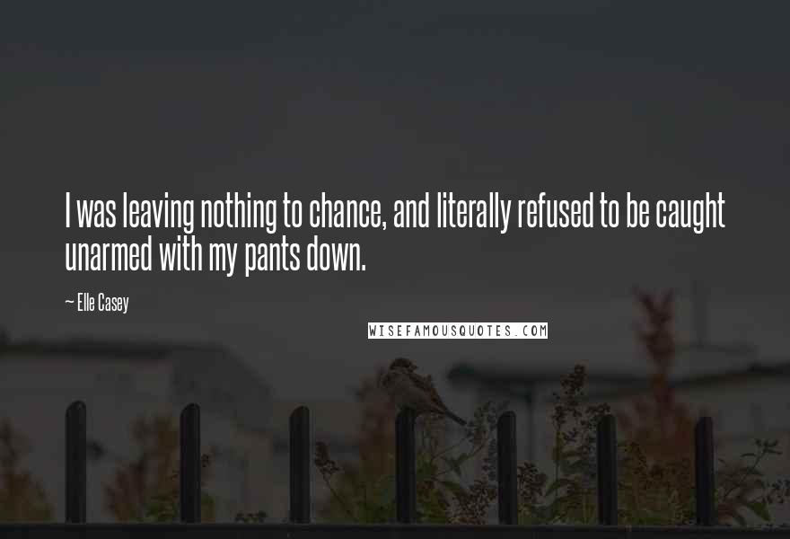 Elle Casey Quotes: I was leaving nothing to chance, and literally refused to be caught unarmed with my pants down.