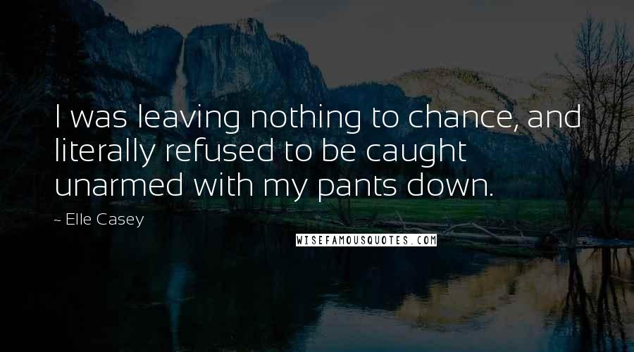 Elle Casey Quotes: I was leaving nothing to chance, and literally refused to be caught unarmed with my pants down.