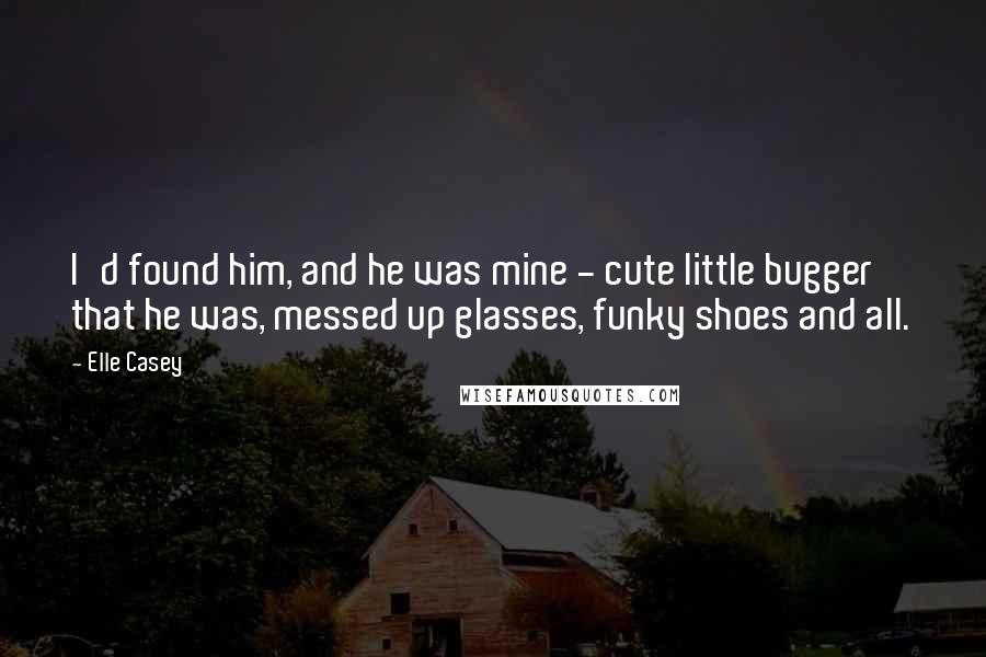 Elle Casey Quotes: I'd found him, and he was mine - cute little bugger that he was, messed up glasses, funky shoes and all.