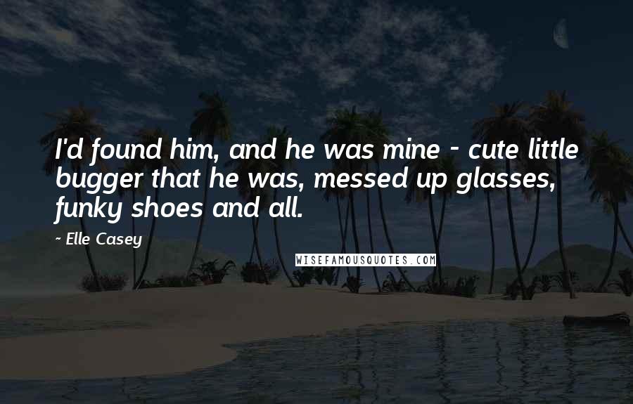 Elle Casey Quotes: I'd found him, and he was mine - cute little bugger that he was, messed up glasses, funky shoes and all.