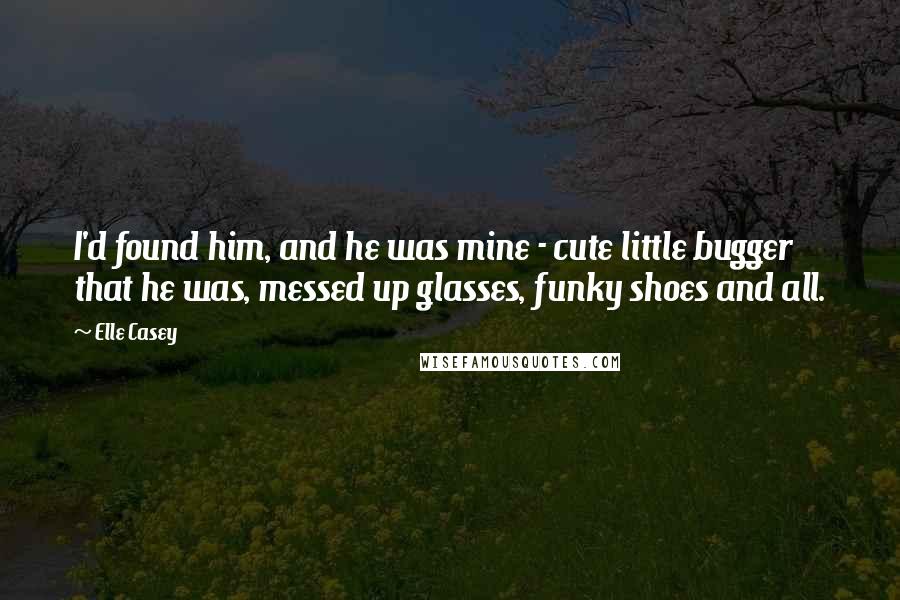 Elle Casey Quotes: I'd found him, and he was mine - cute little bugger that he was, messed up glasses, funky shoes and all.