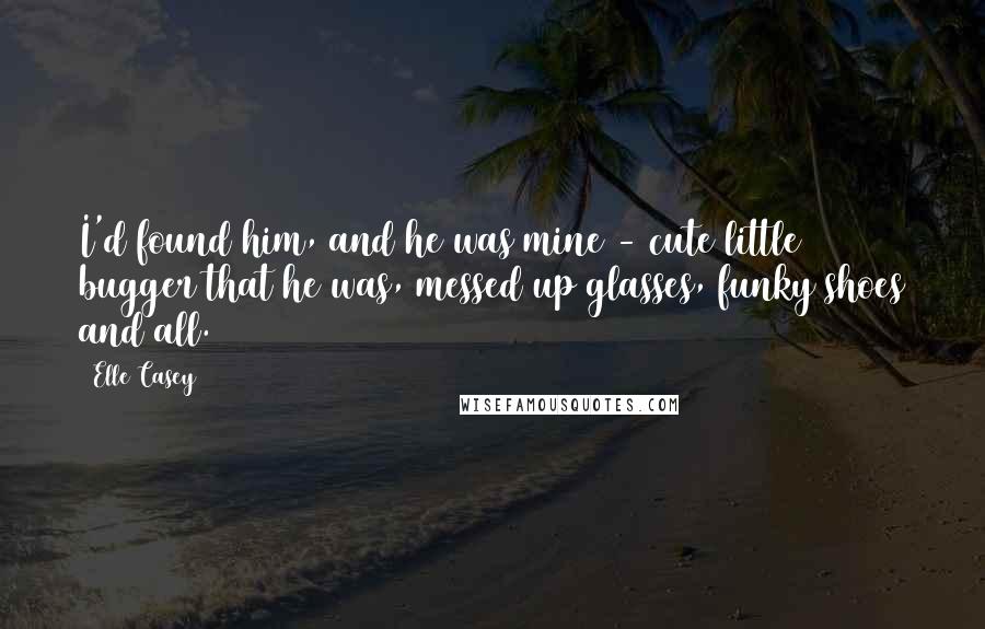 Elle Casey Quotes: I'd found him, and he was mine - cute little bugger that he was, messed up glasses, funky shoes and all.