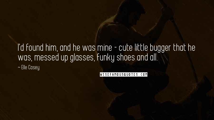 Elle Casey Quotes: I'd found him, and he was mine - cute little bugger that he was, messed up glasses, funky shoes and all.