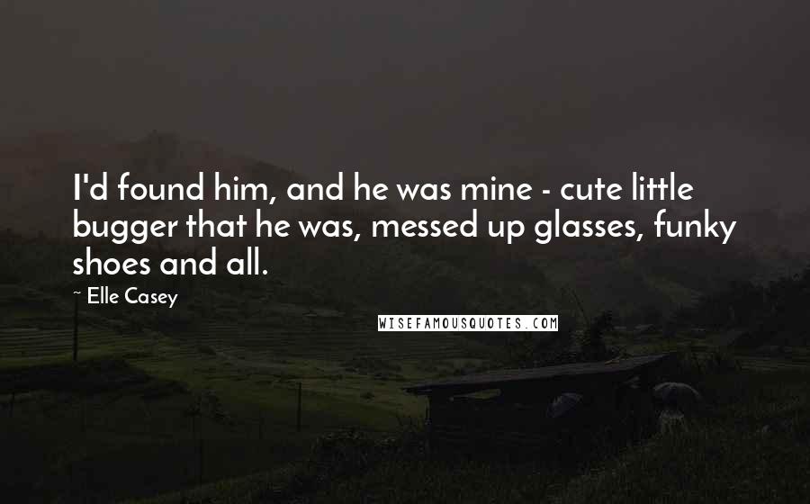 Elle Casey Quotes: I'd found him, and he was mine - cute little bugger that he was, messed up glasses, funky shoes and all.