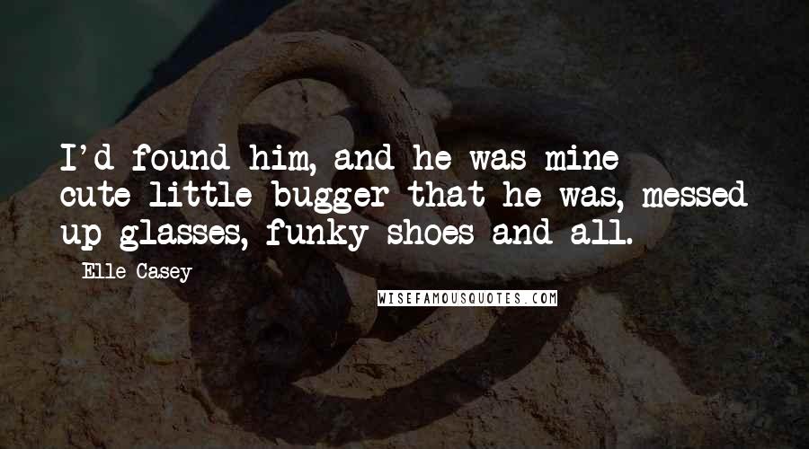 Elle Casey Quotes: I'd found him, and he was mine - cute little bugger that he was, messed up glasses, funky shoes and all.