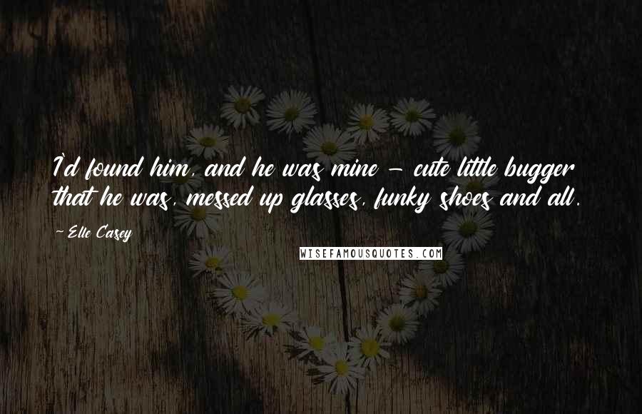 Elle Casey Quotes: I'd found him, and he was mine - cute little bugger that he was, messed up glasses, funky shoes and all.