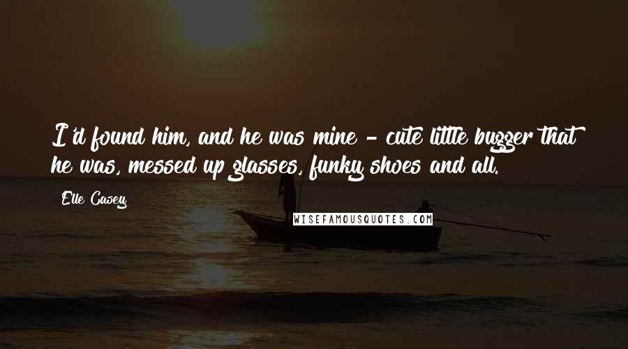 Elle Casey Quotes: I'd found him, and he was mine - cute little bugger that he was, messed up glasses, funky shoes and all.