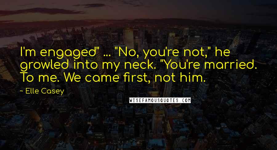 Elle Casey Quotes: I'm engaged" ... "No, you're not," he growled into my neck. "You're married. To me. We came first, not him.