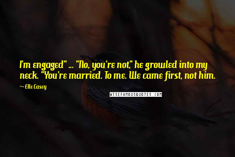 Elle Casey Quotes: I'm engaged" ... "No, you're not," he growled into my neck. "You're married. To me. We came first, not him.