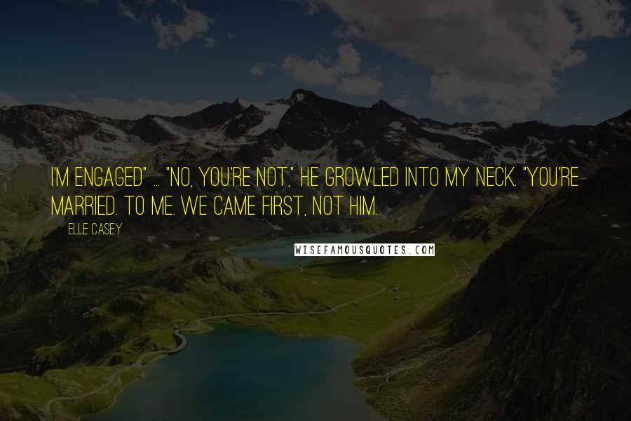 Elle Casey Quotes: I'm engaged" ... "No, you're not," he growled into my neck. "You're married. To me. We came first, not him.