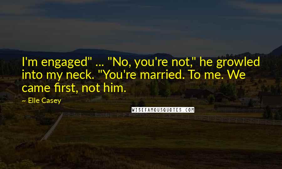 Elle Casey Quotes: I'm engaged" ... "No, you're not," he growled into my neck. "You're married. To me. We came first, not him.