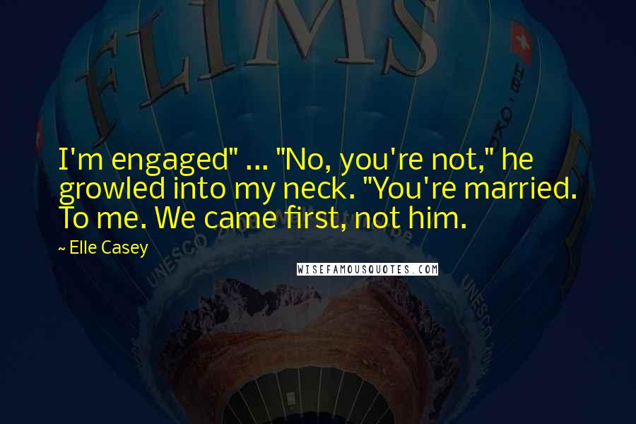 Elle Casey Quotes: I'm engaged" ... "No, you're not," he growled into my neck. "You're married. To me. We came first, not him.