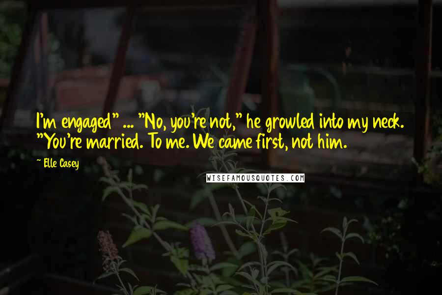 Elle Casey Quotes: I'm engaged" ... "No, you're not," he growled into my neck. "You're married. To me. We came first, not him.