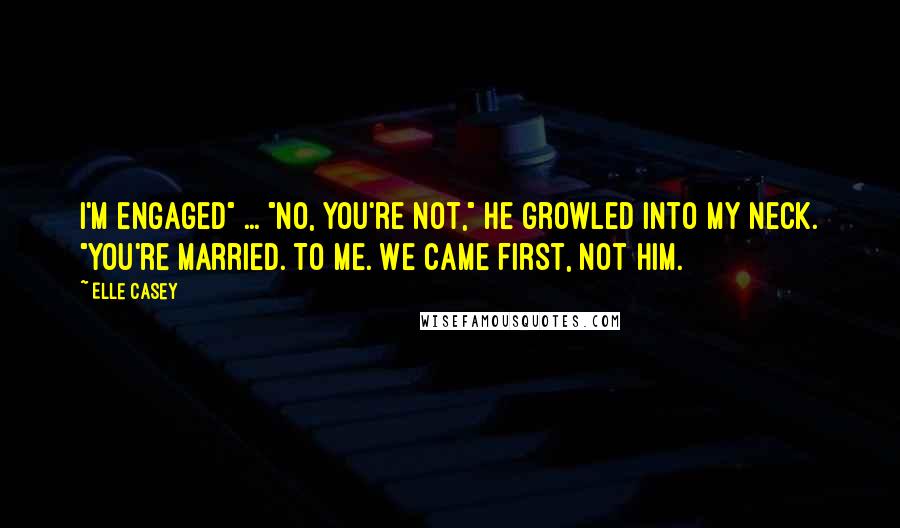 Elle Casey Quotes: I'm engaged" ... "No, you're not," he growled into my neck. "You're married. To me. We came first, not him.