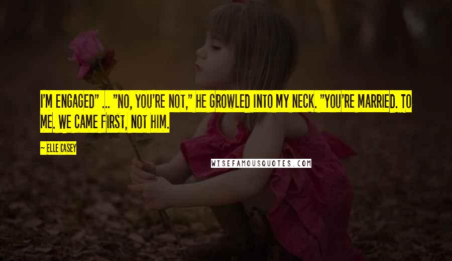 Elle Casey Quotes: I'm engaged" ... "No, you're not," he growled into my neck. "You're married. To me. We came first, not him.