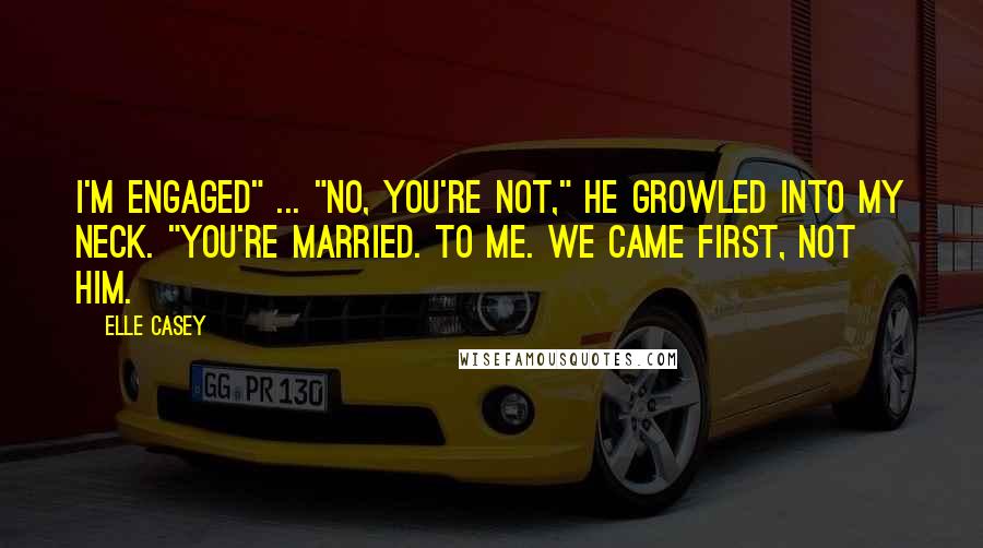 Elle Casey Quotes: I'm engaged" ... "No, you're not," he growled into my neck. "You're married. To me. We came first, not him.