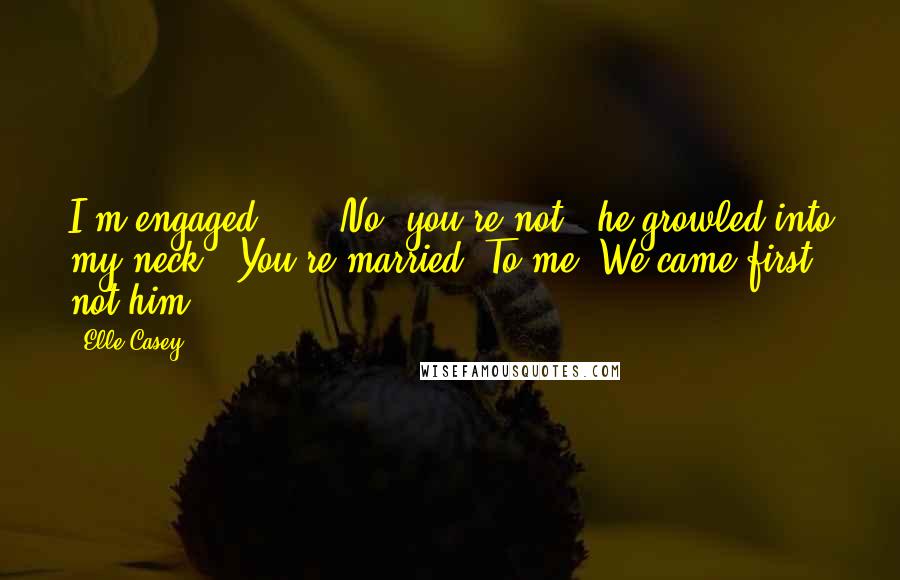 Elle Casey Quotes: I'm engaged" ... "No, you're not," he growled into my neck. "You're married. To me. We came first, not him.