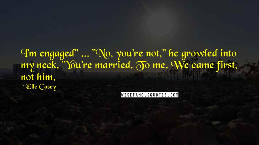 Elle Casey Quotes: I'm engaged" ... "No, you're not," he growled into my neck. "You're married. To me. We came first, not him.