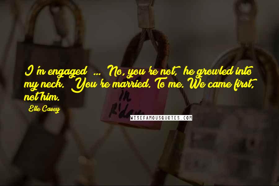 Elle Casey Quotes: I'm engaged" ... "No, you're not," he growled into my neck. "You're married. To me. We came first, not him.