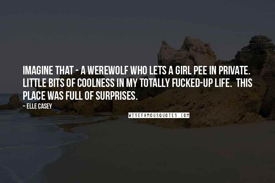 Elle Casey Quotes: Imagine that - a werewolf who lets a girl pee in private. Little bits of coolness in my totally fucked-up life. This place was full of surprises.