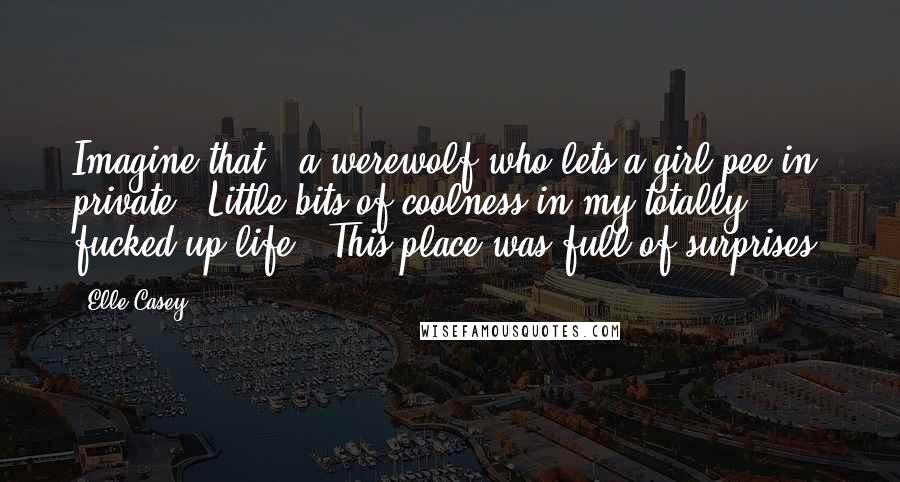 Elle Casey Quotes: Imagine that - a werewolf who lets a girl pee in private. Little bits of coolness in my totally fucked-up life. This place was full of surprises.