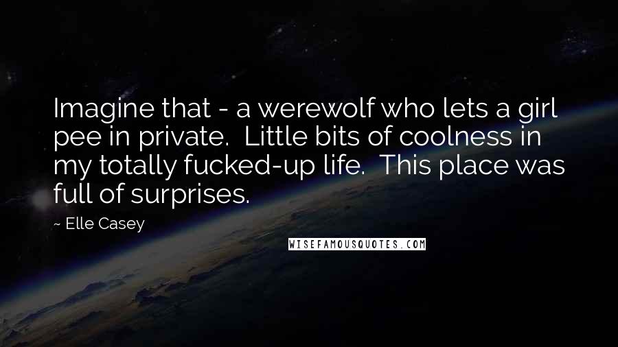 Elle Casey Quotes: Imagine that - a werewolf who lets a girl pee in private. Little bits of coolness in my totally fucked-up life. This place was full of surprises.