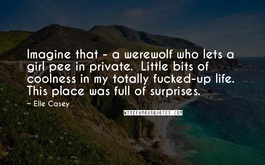 Elle Casey Quotes: Imagine that - a werewolf who lets a girl pee in private. Little bits of coolness in my totally fucked-up life. This place was full of surprises.