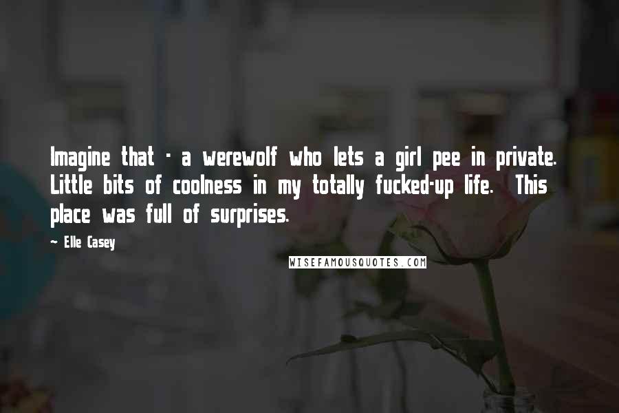 Elle Casey Quotes: Imagine that - a werewolf who lets a girl pee in private. Little bits of coolness in my totally fucked-up life. This place was full of surprises.