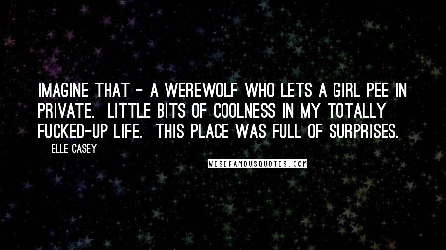 Elle Casey Quotes: Imagine that - a werewolf who lets a girl pee in private. Little bits of coolness in my totally fucked-up life. This place was full of surprises.