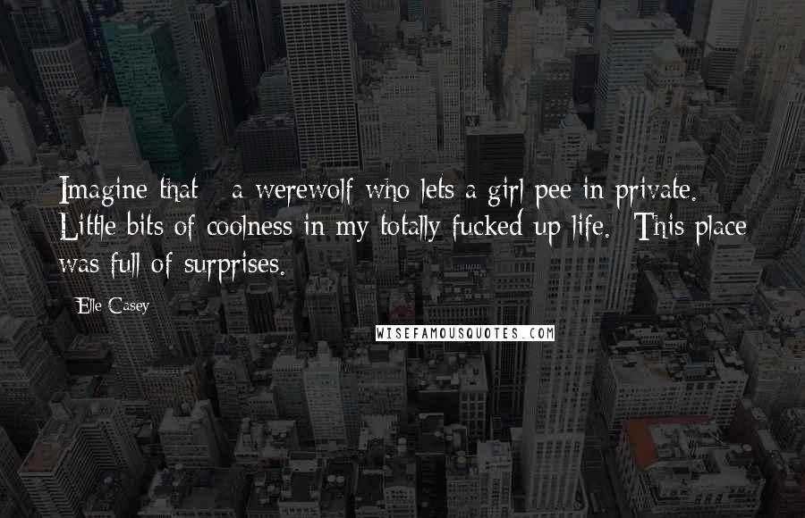 Elle Casey Quotes: Imagine that - a werewolf who lets a girl pee in private. Little bits of coolness in my totally fucked-up life. This place was full of surprises.