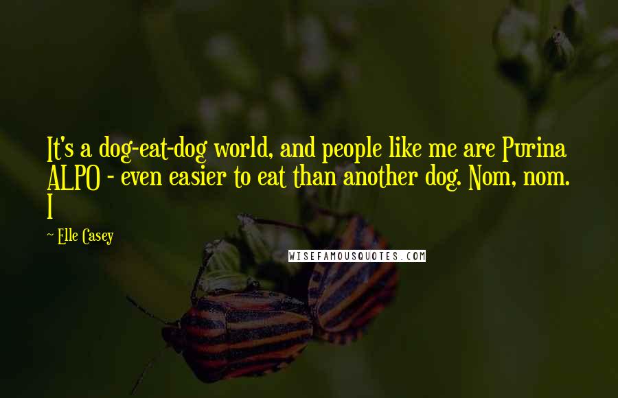 Elle Casey Quotes: It's a dog-eat-dog world, and people like me are Purina ALPO - even easier to eat than another dog. Nom, nom. I