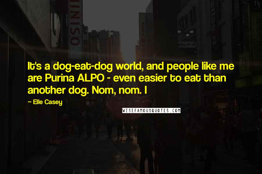 Elle Casey Quotes: It's a dog-eat-dog world, and people like me are Purina ALPO - even easier to eat than another dog. Nom, nom. I