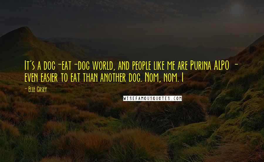 Elle Casey Quotes: It's a dog-eat-dog world, and people like me are Purina ALPO - even easier to eat than another dog. Nom, nom. I