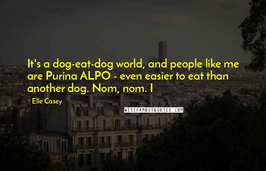 Elle Casey Quotes: It's a dog-eat-dog world, and people like me are Purina ALPO - even easier to eat than another dog. Nom, nom. I