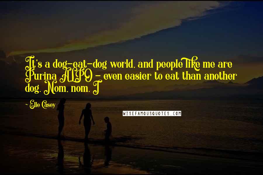 Elle Casey Quotes: It's a dog-eat-dog world, and people like me are Purina ALPO - even easier to eat than another dog. Nom, nom. I