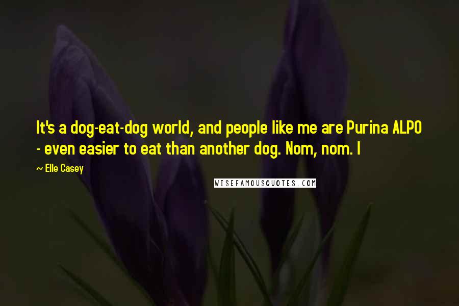 Elle Casey Quotes: It's a dog-eat-dog world, and people like me are Purina ALPO - even easier to eat than another dog. Nom, nom. I
